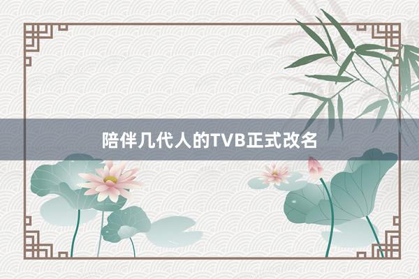 陪伴几代人的TVB正式改名