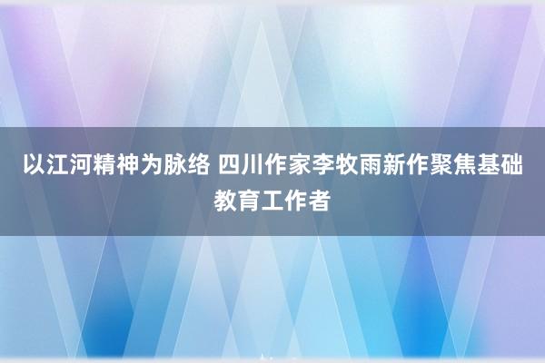 以江河精神为脉络 四川作家李牧雨新作聚焦基础教育工作者