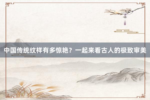 中国传统纹样有多惊艳？一起来看古人的极致审美