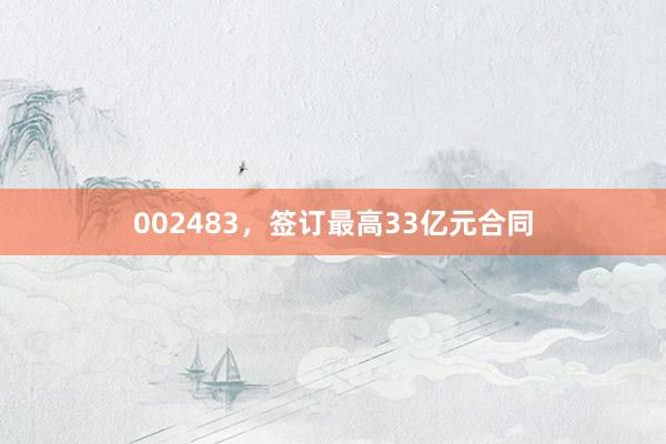 002483，签订最高33亿元合同