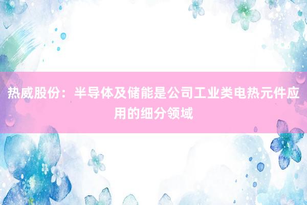热威股份：半导体及储能是公司工业类电热元件应用的细分领域
