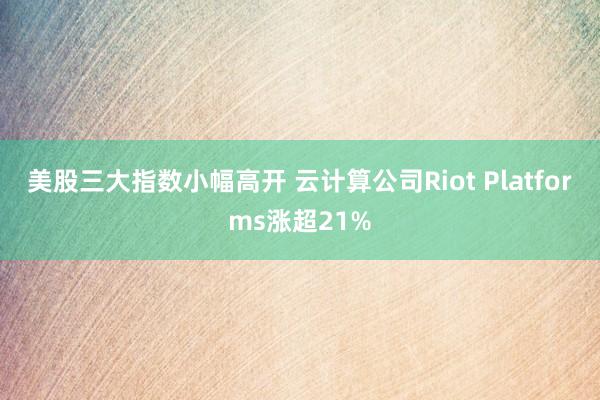 美股三大指数小幅高开 云计算公司Riot Platforms涨超21%