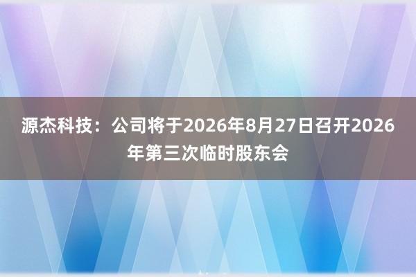 源杰科技：公司将于2026年8月27日召开2026年第三次临时股东会