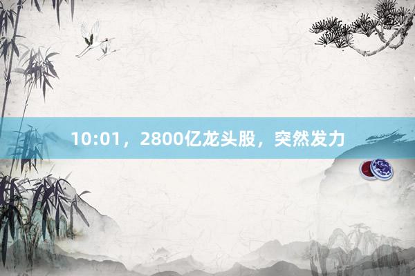 10:01，2800亿龙头股，突然发力