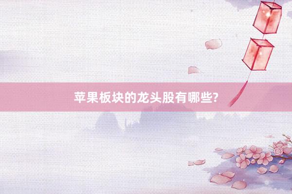 苹果板块的龙头股有哪些?
