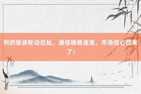 别的板块轮动拉扯，通信稳稳连涨，市场信心回来了！
