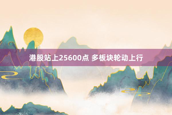 港股站上25600点 多板块轮动上行