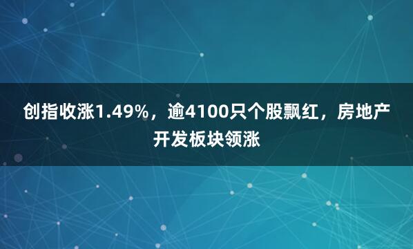 创指收涨1.49%，逾4100只个股飘红，房地产开发板块领涨