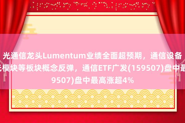 光通信龙头Lumentum业绩全面超预期，通信设备、光纤、光模块等板块概念反弹，通信ETF广发(159507)盘中最高涨超4%