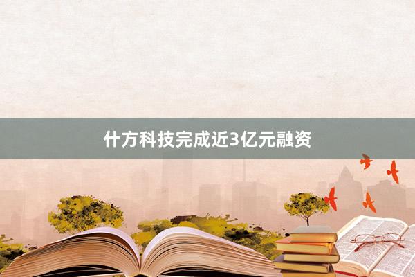 什方科技完成近3亿元融资