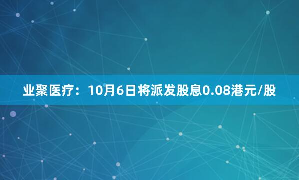 业聚医疗：10月6日将派发股息0.08港元/股