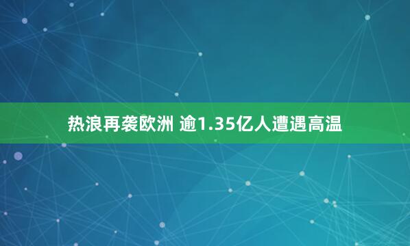 热浪再袭欧洲 逾1.35亿人遭遇高温