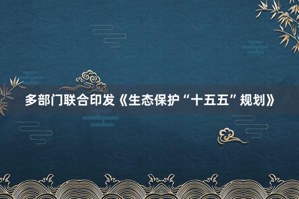 多部门联合印发《生态保护“十五五”规划》
