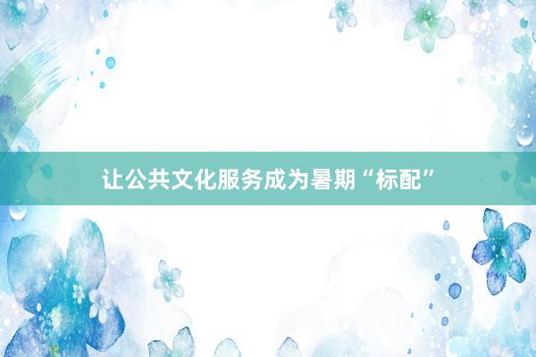 让公共文化服务成为暑期“标配”
