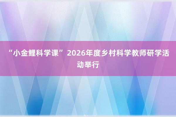 “小金鲤科学课” 2026年度乡村科学教师研学活动举行