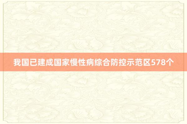 我国已建成国家慢性病综合防控示范区578个