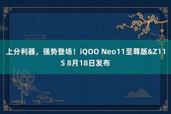 上分利器，强势登场！iQOO Neo11至尊版&Z11S 8月18日发布