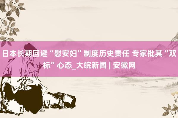 日本长期回避“慰安妇”制度历史责任 专家批其“双标”心态_大皖新闻 | 安徽网