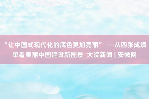 “让中国式现代化的底色更加亮丽” ——从四张成绩单看美丽中国建设新图景_大皖新闻 | 安徽网