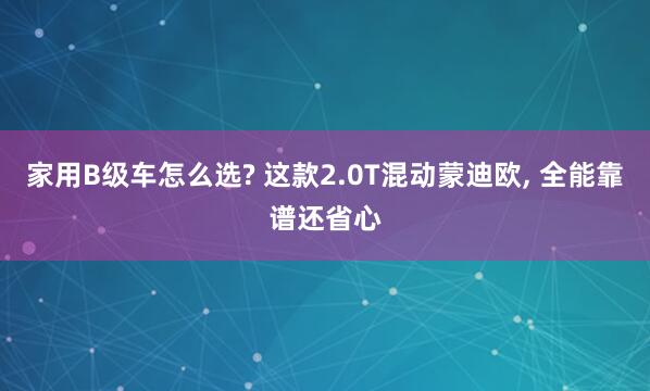 家用B级车怎么选? 这款2.0T混动蒙迪欧, 全能靠谱还省心