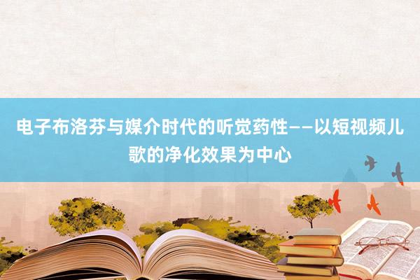 电子布洛芬与媒介时代的听觉药性——以短视频儿歌的净化效果为中心