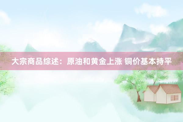 大宗商品综述：原油和黄金上涨 铜价基本持平