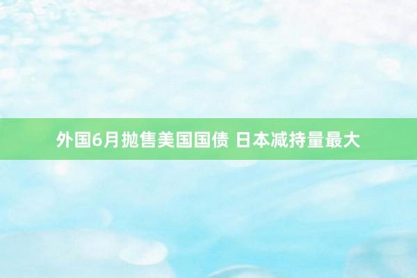 外国6月抛售美国国债 日本减持量最大