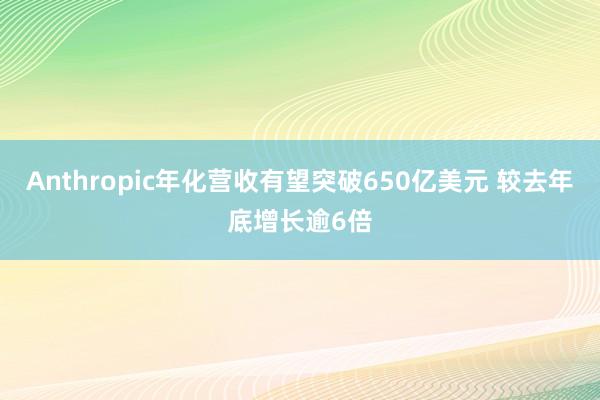 Anthropic年化营收有望突破650亿美元 较去年底增长逾6倍