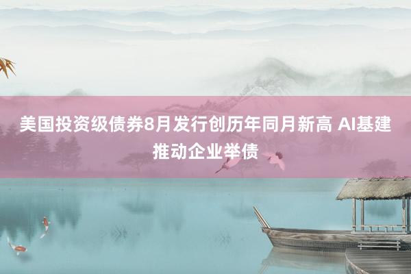 美国投资级债券8月发行创历年同月新高 AI基建推动企业举债