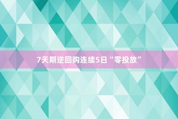 7天期逆回购连续5日“零投放”