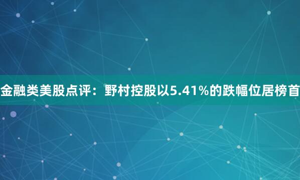 金融类美股点评：野村控股以5.41%的跌幅位居榜首