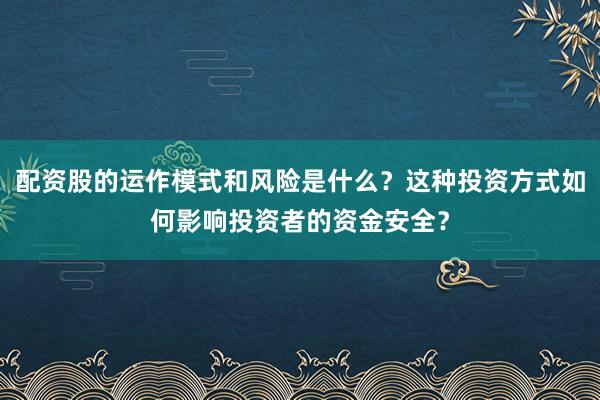 配资股的运作模式和风险是什么？这种投资方式如何影响投资者的资金安全？
