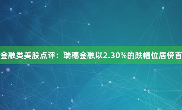 金融类美股点评：瑞穗金融以2.30%的跌幅位居榜首