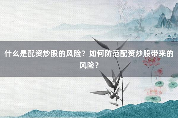 什么是配资炒股的风险？如何防范配资炒股带来的风险？