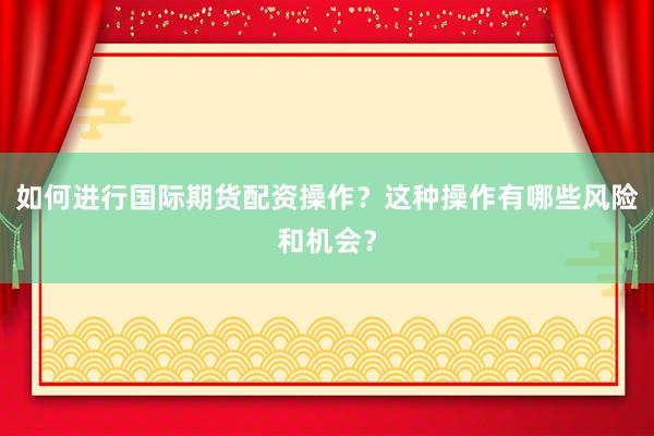 如何进行国际期货配资操作？这种操作有哪些风险和机会？