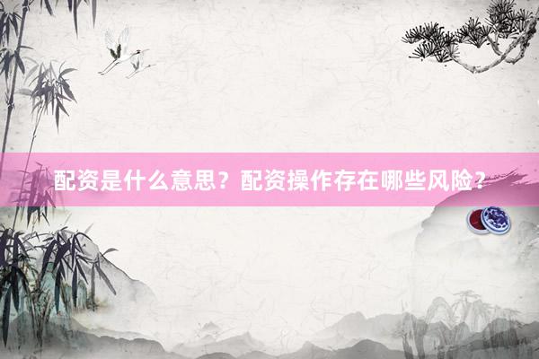 配资是什么意思？配资操作存在哪些风险？