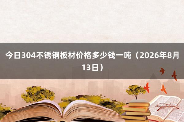 今日304不锈钢板材价格多少钱一吨（2026年8月13日）