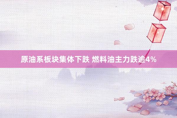 原油系板块集体下跌 燃料油主力跌逾4%
