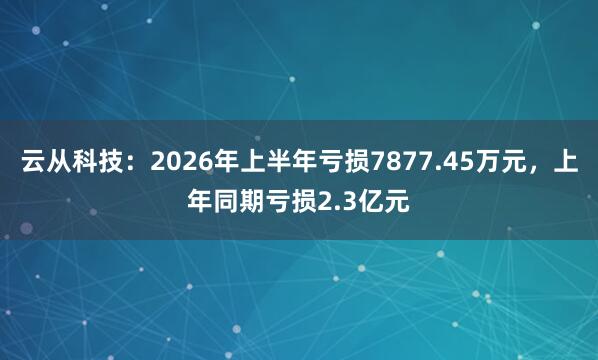 云从科技：2026年上半年亏损7877.45万元，上年同期亏损2.3亿元