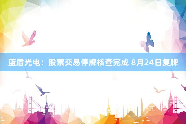 蓝盾光电：股票交易停牌核查完成 8月24日复牌