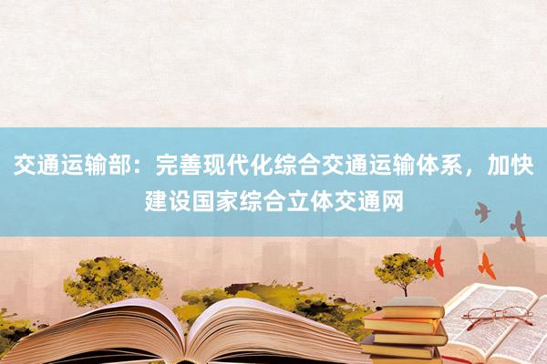 交通运输部：完善现代化综合交通运输体系，加快建设国家综合立体交通网