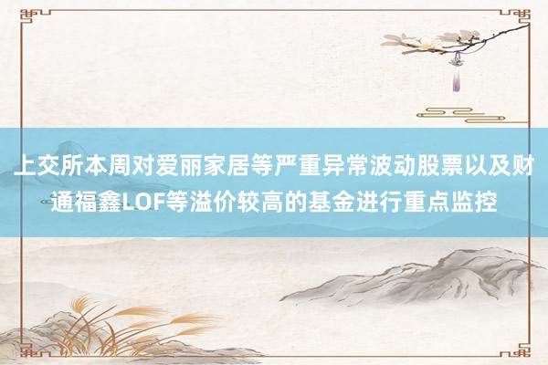 上交所本周对爱丽家居等严重异常波动股票以及财通福鑫LOF等溢价较高的基金进行重点监控