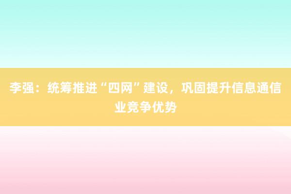 李强：统筹推进“四网”建设，巩固提升信息通信业竞争优势