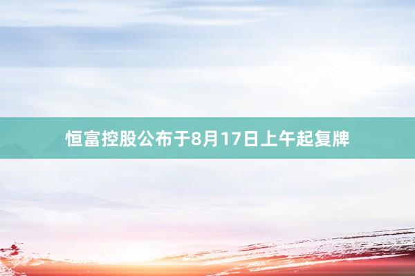 恒富控股公布于8月17日上午起复牌