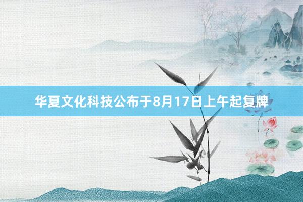 华夏文化科技公布于8月17日上午起复牌