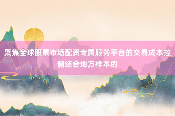 聚焦全球股票市场配资专属服务平台的交易成本控制结合地方样本的