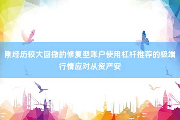 刚经历较大回撤的修复型账户使用杠杆推荐的极端行情应对从资产安