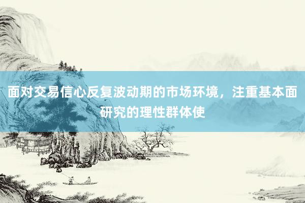 面对交易信心反复波动期的市场环境，注重基本面研究的理性群体使