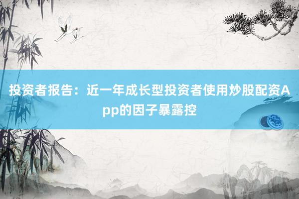 投资者报告：近一年成长型投资者使用炒股配资App的因子暴露控