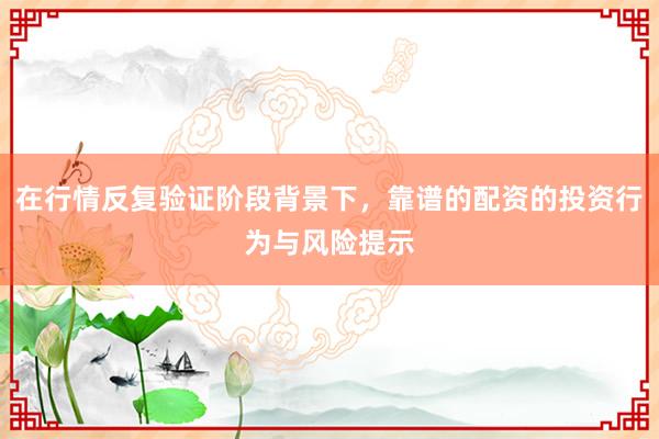 在行情反复验证阶段背景下，靠谱的配资的投资行为与风险提示